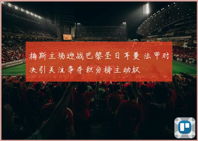 梅斯主场迎战巴黎圣日耳曼 法甲对决引关注争夺积分榜主动权