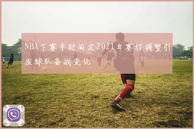 NBA下赛季时间定2021年赛程调整引发球队备战变化