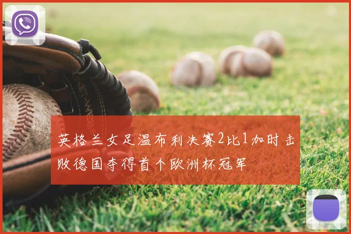 英格兰女足温布利决赛2比1加时击败德国夺得首个欧洲杯冠军