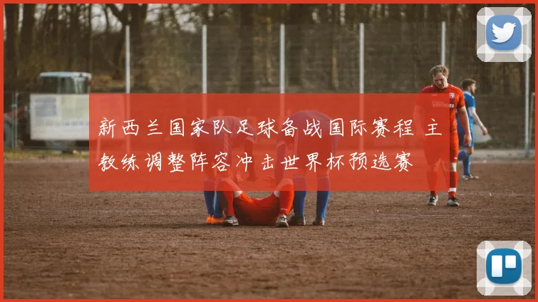 新西兰国家队足球备战国际赛程 主教练调整阵容冲击世界杯预选赛