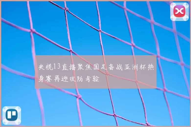 央视13直播聚焦国足备战亚洲杯热身赛再迎攻防考验