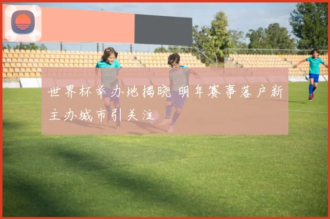 世界杯举办地揭晓 明年赛事落户新主办城市引关注