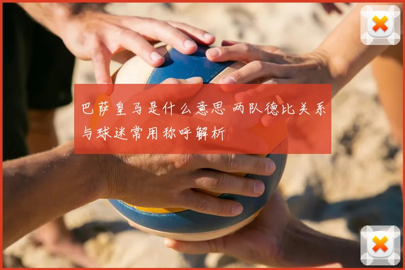 巴萨皇马是什么意思 两队德比关系与球迷常用称呼解析