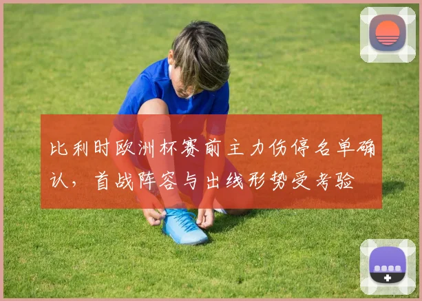 比利时欧洲杯赛前主力伤停名单确认，首战阵容与出线形势受考验