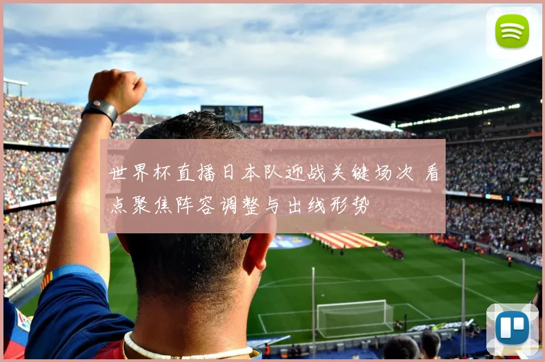 世界杯直播日本队迎战关键场次 看点聚焦阵容调整与出线形势