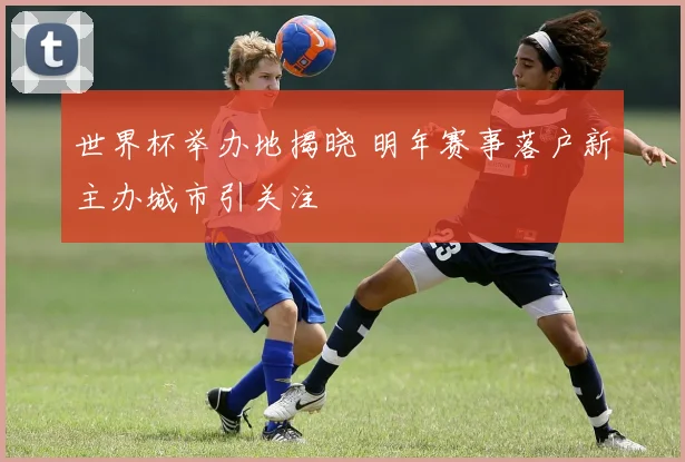 世界杯举办地揭晓 明年赛事落户新主办城市引关注