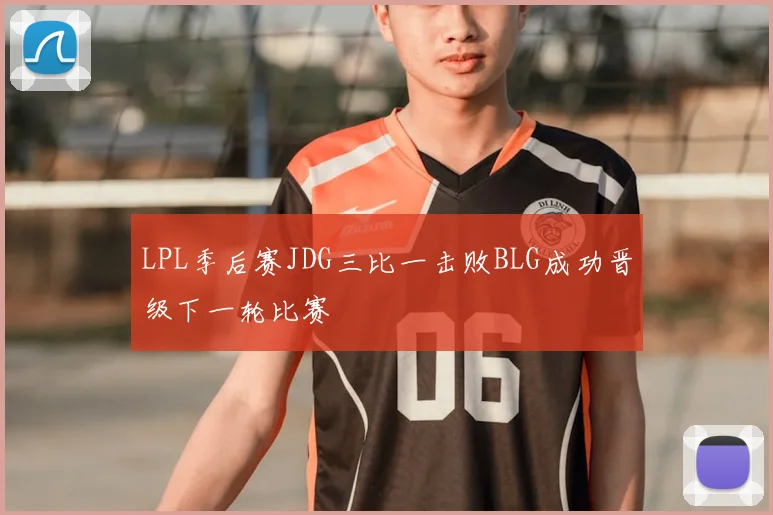 LPL季后赛JDG三比一击败BLG成功晋级下一轮比赛