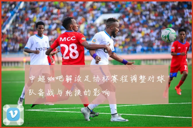 中超咖吧解读足协杯赛程调整对球队备战与轮换的影响