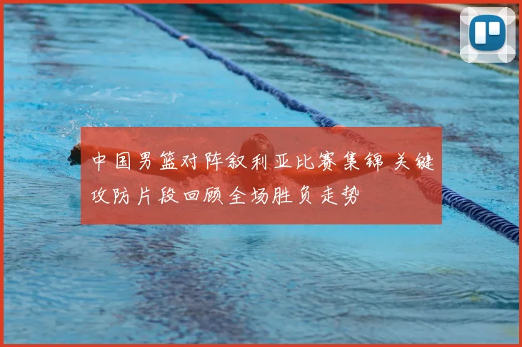 中国男篮对阵叙利亚比赛集锦 关键攻防片段回顾全场胜负走势