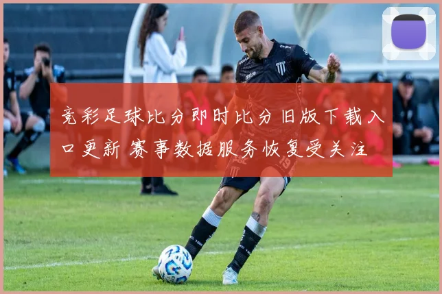 竞彩足球比分即时比分旧版下载入口更新 赛事数据服务恢复受关注