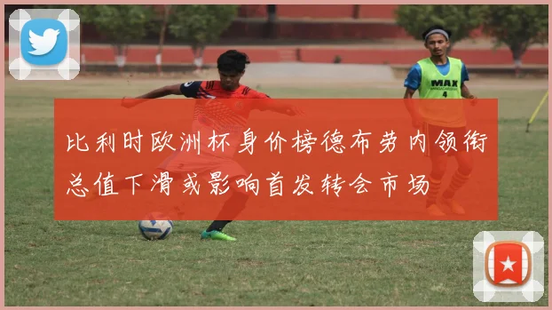 比利时欧洲杯身价榜德布劳内领衔总值下滑或影响首发转会市场