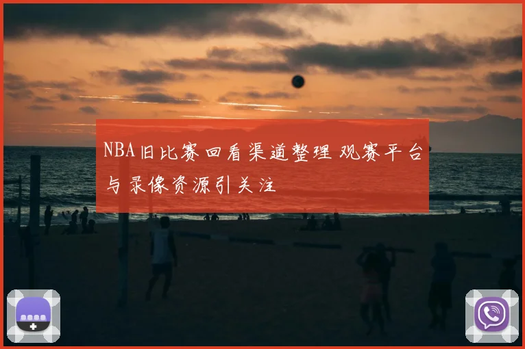 NBA旧比赛回看渠道整理 观赛平台与录像资源引关注