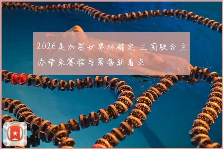 2026美加墨世界杯确定 三国联合主办带来赛程与筹备新看点
