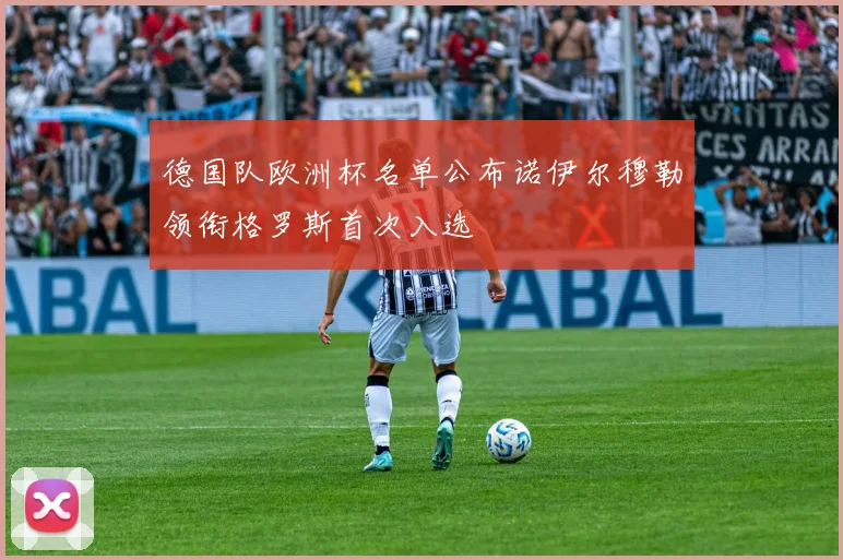 德国队欧洲杯名单公布诺伊尔穆勒领衔格罗斯首次入选