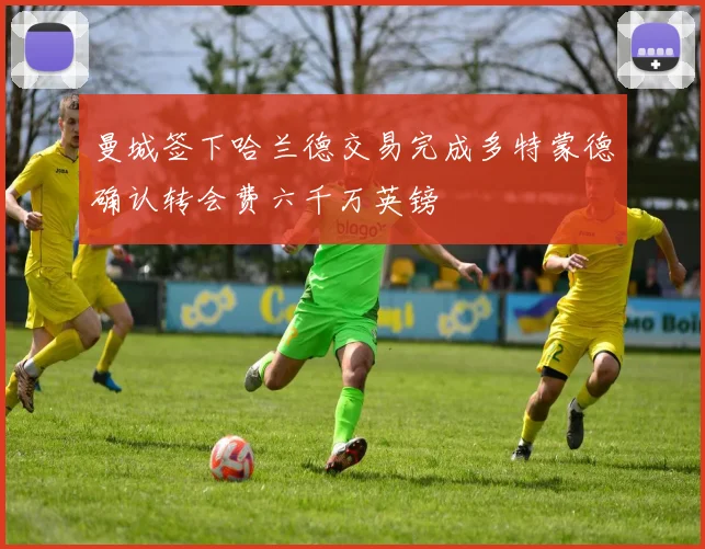 曼城签下哈兰德交易完成多特蒙德确认转会费六千万英镑