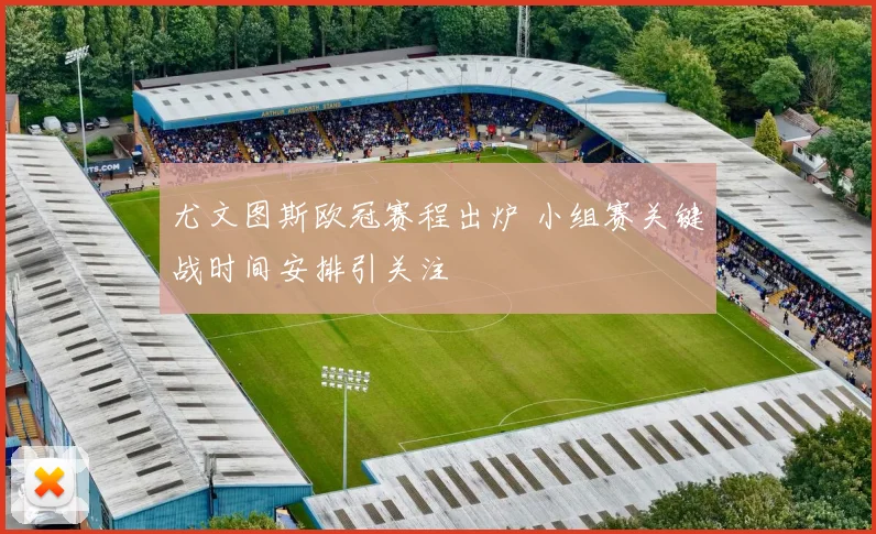 尤文图斯欧冠赛程出炉 小组赛关键战时间安排引关注