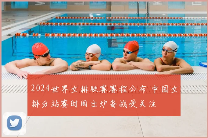 2024世界女排联赛赛程公布 中国女排分站赛时间出炉备战受关注