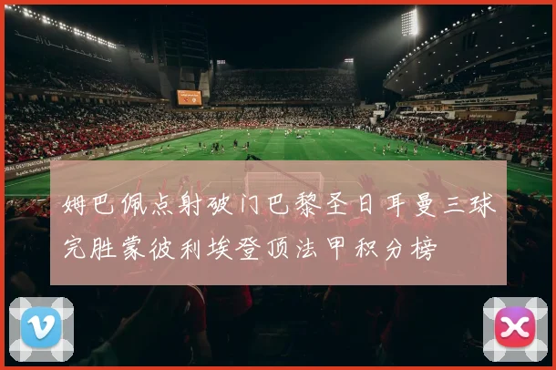 姆巴佩点射破门巴黎圣日耳曼三球完胜蒙彼利埃登顶法甲积分榜