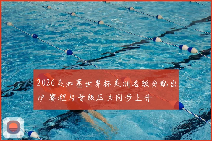 2026美加墨世界杯美洲名额分配出炉 赛程与晋级压力同步上升