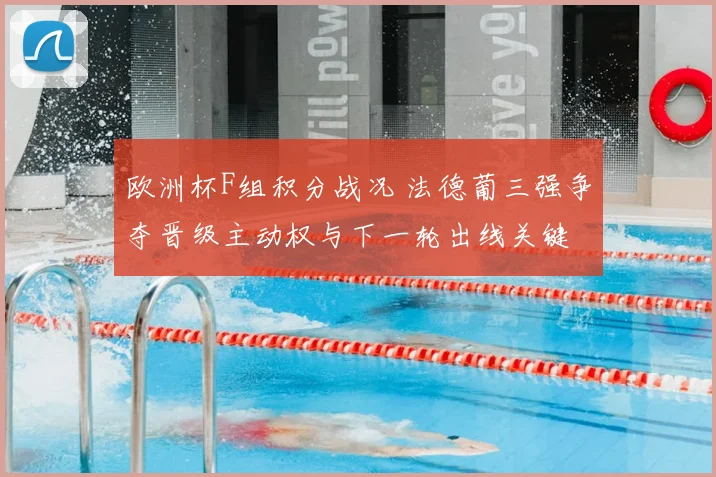 欧洲杯F组积分战况 法德葡三强争夺晋级主动权与下一轮出线关键