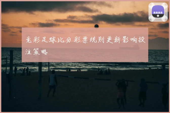竞彩足球比分彩票规则更新影响投注策略