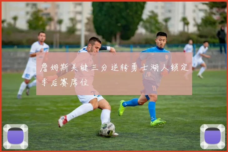 詹姆斯关键三分逆转勇士湖人锁定季后赛席位