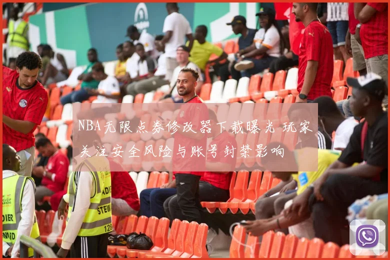 NBA无限点券修改器下载曝光 玩家关注安全风险与账号封禁影响