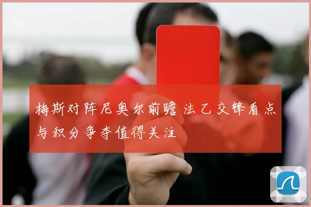梅斯对阵尼奥尔前瞻 法乙交锋看点与积分争夺值得关注