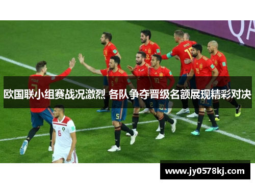 欧国联小组赛战况激烈 各队争夺晋级名额展现精彩对决